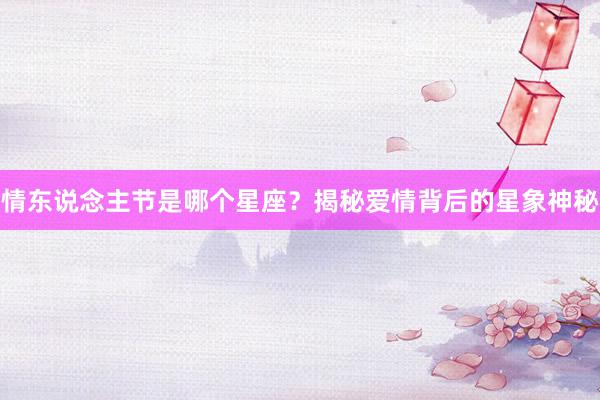 情东说念主节是哪个星座？揭秘爱情背后的星象神秘