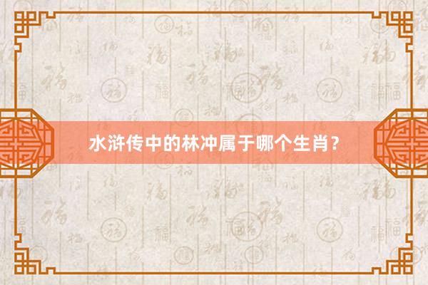 水浒传中的林冲属于哪个生肖？