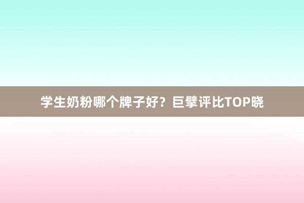 学生奶粉哪个牌子好？巨擘评比TOP晓