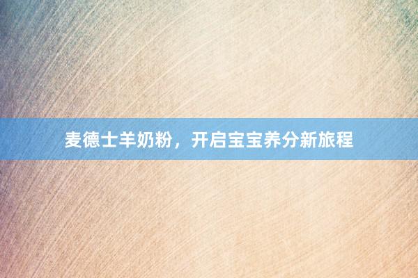 麦德士羊奶粉，开启宝宝养分新旅程